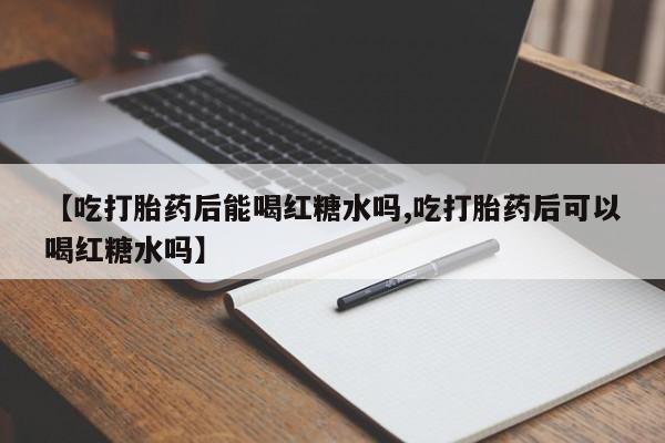网上哪里买打胎药【吃打胎药后能喝红糖水吗,吃打胎药后可以喝红糖水吗】
