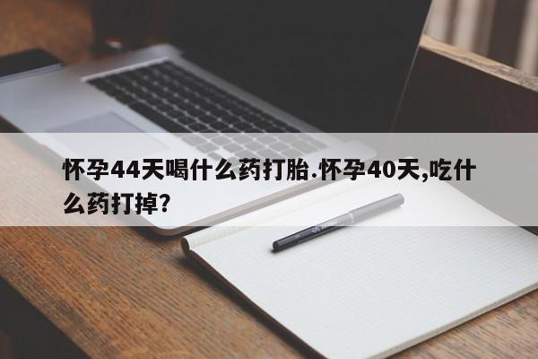 网上哪里买打胎药怀孕44天喝什么药打胎.怀孕40天,吃什么药打掉？