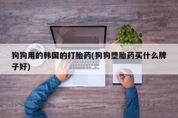 网上哪里买打胎药狗狗用的韩国的打胎药(狗狗堕胎药买什么牌子好)