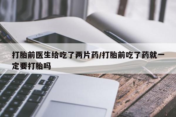 网上哪里买打胎药打胎前医生给吃了两片药/打胎前吃了药就一定要打胎吗