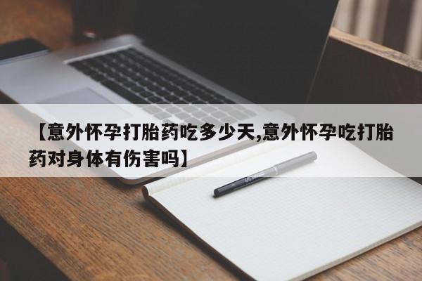 网上哪里买打胎药【意外怀孕打胎药吃多少天,意外怀孕吃打胎药对身体有伤害吗】