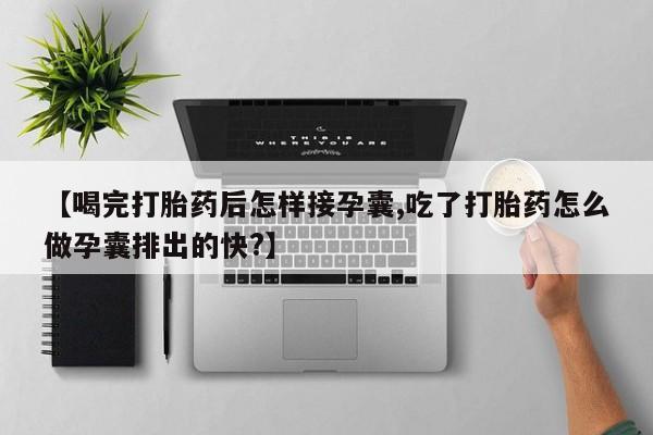 网上哪里买打胎药【喝完打胎药后怎样接孕囊,吃了打胎药怎么做孕囊排出的快?】
