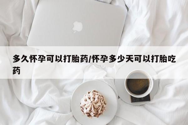 网上哪里买打胎药多久怀孕可以打胎药/怀孕多少天可以打胎吃药