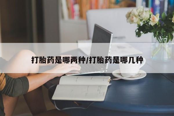 网上哪里买打胎药打胎药是哪两种/打胎药是哪几种