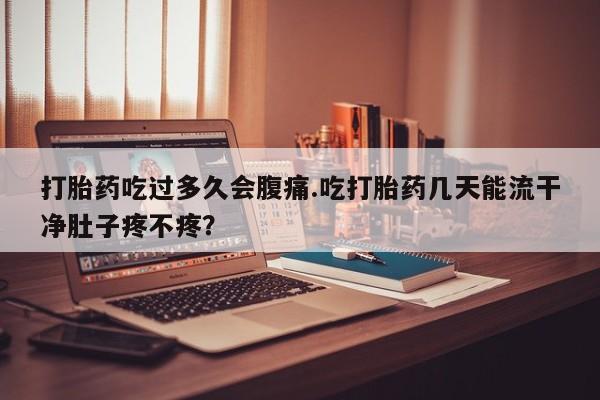 网上哪里买打胎药打胎药吃过多久会腹痛.吃打胎药几天能流干净肚子疼不疼？
