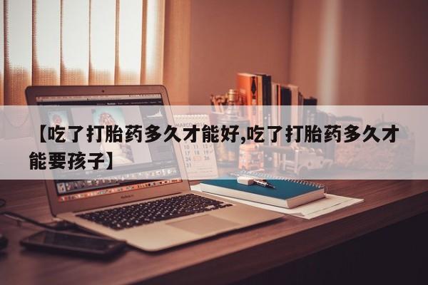网上哪里买打胎药【吃了打胎药多久才能好,吃了打胎药多久才能要孩子】