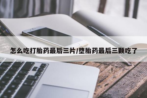 网上哪里买打胎药怎么吃打胎药最后三片/堕胎药最后三颗吃了