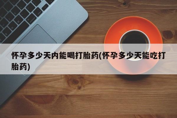 网上哪里买打胎药怀孕多少天内能喝打胎药(怀孕多少天能吃打胎药)