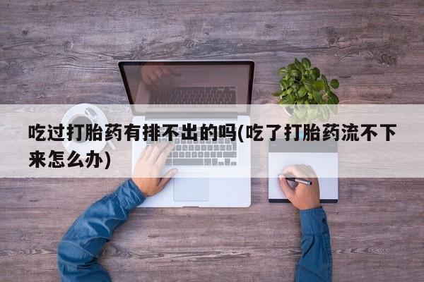网上哪里买打胎药吃过打胎药有排不出的吗(吃了打胎药流不下来怎么办)
