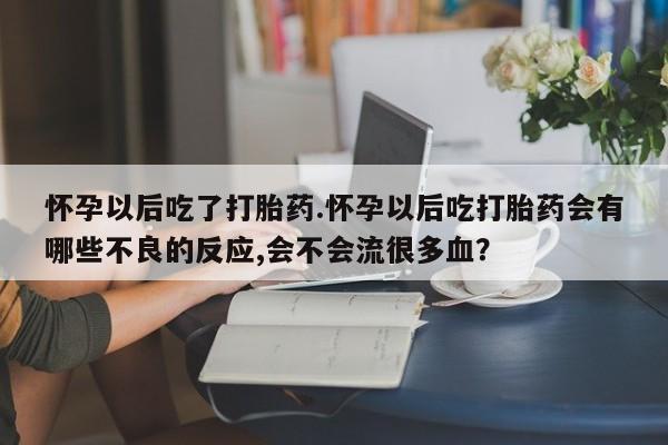 网上哪里买打胎药怀孕以后吃了打胎药.怀孕以后吃打胎药会有哪些不良的反应,会不会流很多血？