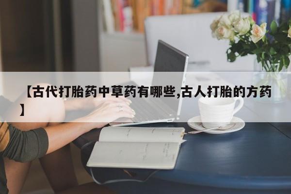 网上哪里买打胎药【古代打胎药中草药有哪些,古人打胎的方药】