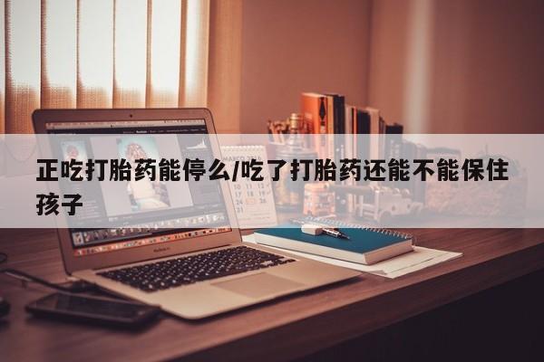 网上哪里买打胎药正吃打胎药能停么/吃了打胎药还能不能保住孩子