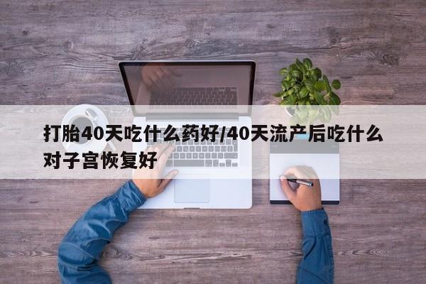 网上哪里买打胎药打胎40天吃什么药好/40天流产后吃什么对子宫恢复好