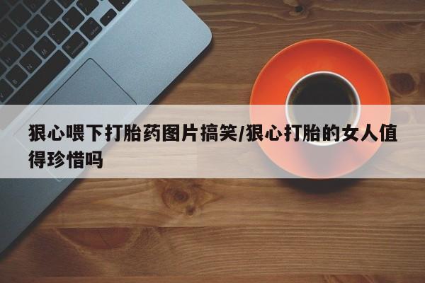 网上哪里买打胎药狠心喂下打胎药图片搞笑/狠心打胎的女人值得珍惜吗