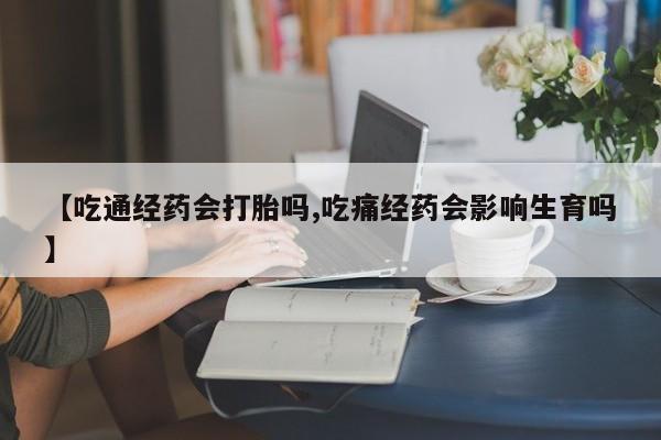 网上哪里买打胎药【吃通经药会打胎吗,吃痛经药会影响生育吗】