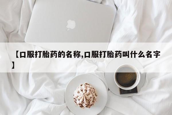 网上哪里买打胎药【口服打胎药的名称,口服打胎药叫什么名字】