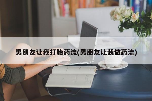 网上哪里买打胎药男朋友让我打胎药流(男朋友让我做药流)