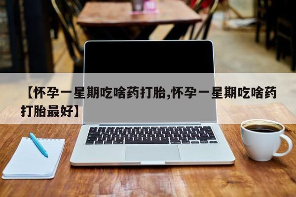网上哪里买打胎药【怀孕一星期吃啥药打胎,怀孕一星期吃啥药打胎最好】