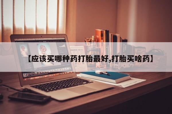 网上哪里买打胎药【应该买哪种药打胎最好,打胎买啥药】