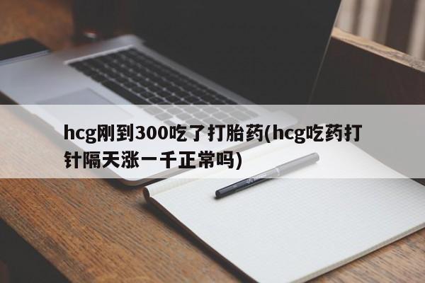 网上哪里买打胎药hcg刚到300吃了打胎药(hcg吃药打针隔天涨一千正常吗)