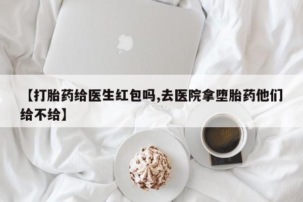网上哪里买打胎药【打胎药给医生红包吗,去医院拿堕胎药他们给不给】