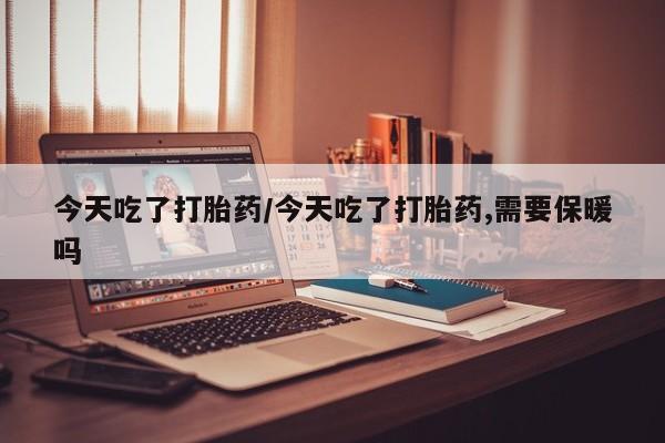 网上哪里买打胎药今天吃了打胎药/今天吃了打胎药,需要保暖吗
