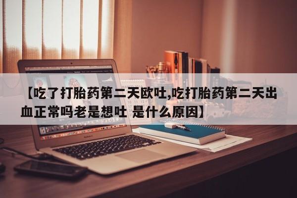 网上哪里买打胎药【吃了打胎药第二天欧吐,吃打胎药第二天出血正常吗老是想吐 是什么原因】