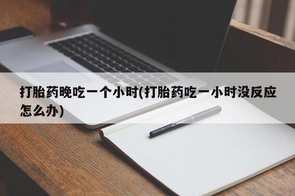 网上哪里买打胎药打胎药晚吃一个小时(打胎药吃一小时没反应怎么办)