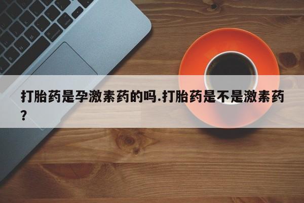 网上哪里买打胎药打胎药是孕激素药的吗.打胎药是不是激素药？
