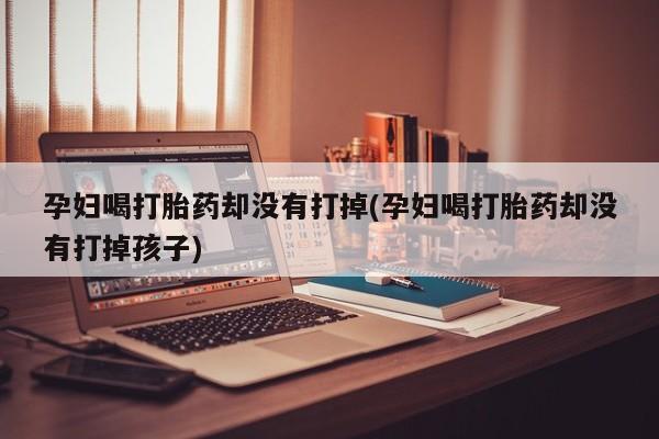 网上哪里买打胎药孕妇喝打胎药却没有打掉(孕妇喝打胎药却没有打掉孩子)