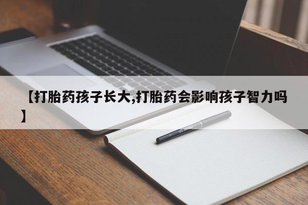 网上哪里买打胎药【打胎药孩子长大,打胎药会影响孩子智力吗】