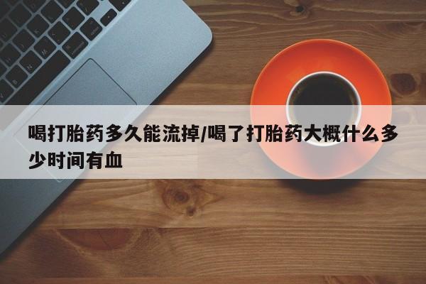 网上哪里买打胎药喝打胎药多久能流掉/喝了打胎药大概什么多少时间有血