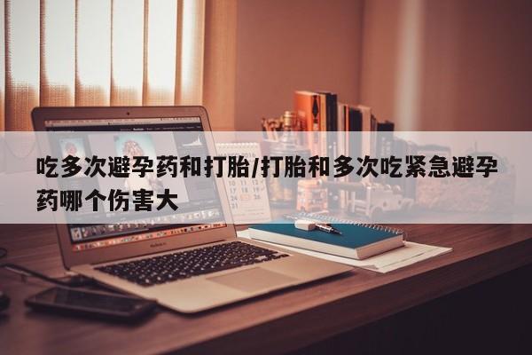 网上哪里买打胎药吃多次避孕药和打胎/打胎和多次吃紧急避孕药哪个伤害大