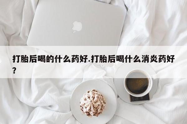 网上哪里买打胎药打胎后喝的什么药好.打胎后喝什么消炎药好？
