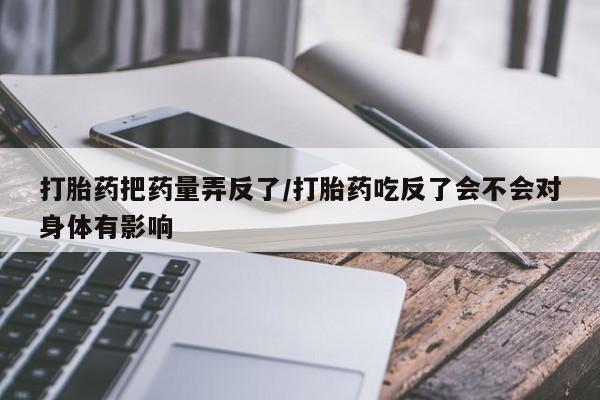 网上哪里买打胎药打胎药把药量弄反了/打胎药吃反了会不会对身体有影响