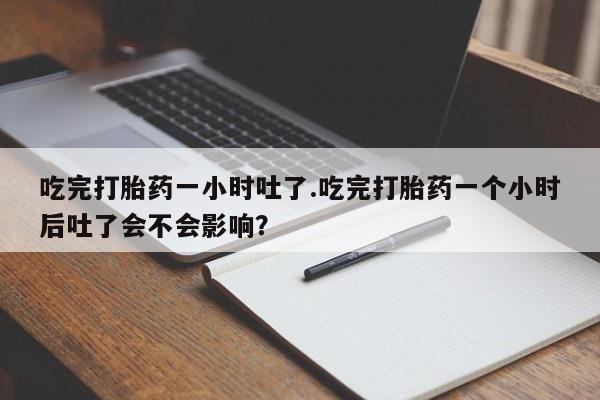 网上哪里买打胎药吃完打胎药一小时吐了.吃完打胎药一个小时后吐了会不会影响？
