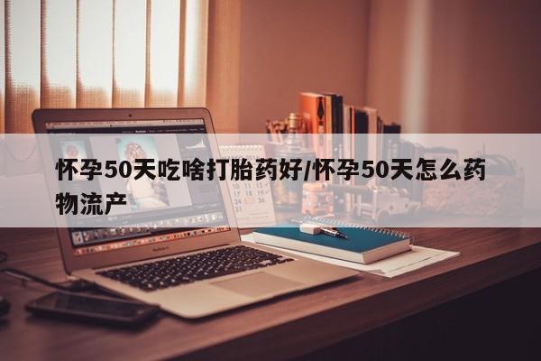 网上哪里买打胎药怀孕50天吃啥打胎药好/怀孕50天怎么药物流产