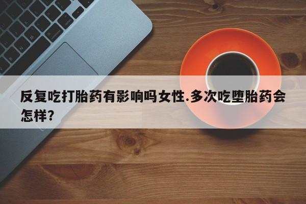 网上哪里买打胎药反复吃打胎药有影响吗女性.多次吃堕胎药会怎样？