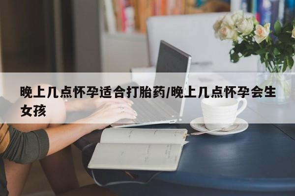 网上哪里买打胎药晚上几点怀孕适合打胎药/晚上几点怀孕会生女孩