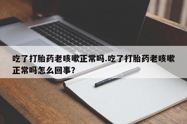 网上哪里买打胎药吃了打胎药老咳嗽正常吗.吃了打胎药老咳嗽正常吗怎么回事？