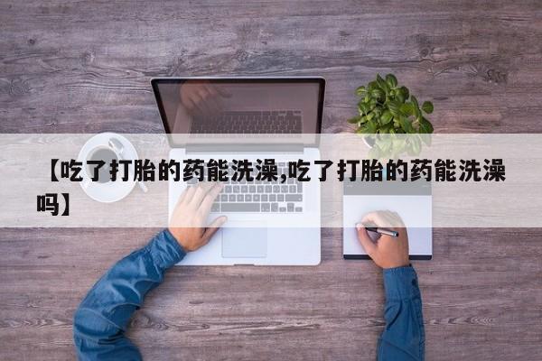 网上哪里买打胎药【吃了打胎的药能洗澡,吃了打胎的药能洗澡吗】