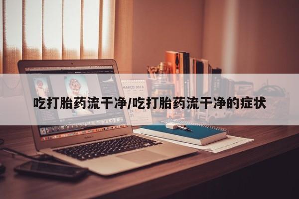 网上哪里买打胎药吃打胎药流干净/吃打胎药流干净的症状