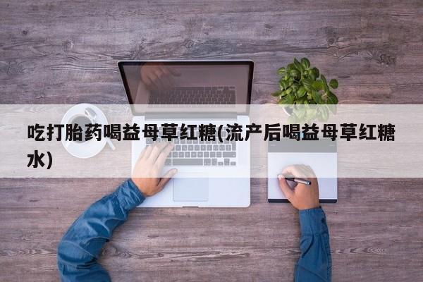 网上哪里买打胎药吃打胎药喝益母草红糖(流产后喝益母草红糖水)