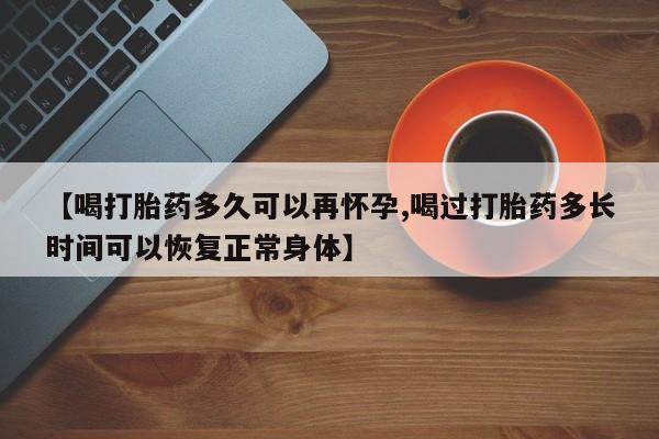 网上哪里买打胎药【喝打胎药多久可以再怀孕,喝过打胎药多长时间可以恢复正常身体】