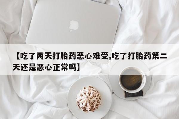 网上哪里买打胎药【吃了两天打胎药恶心难受,吃了打胎药第二天还是恶心正常吗】
