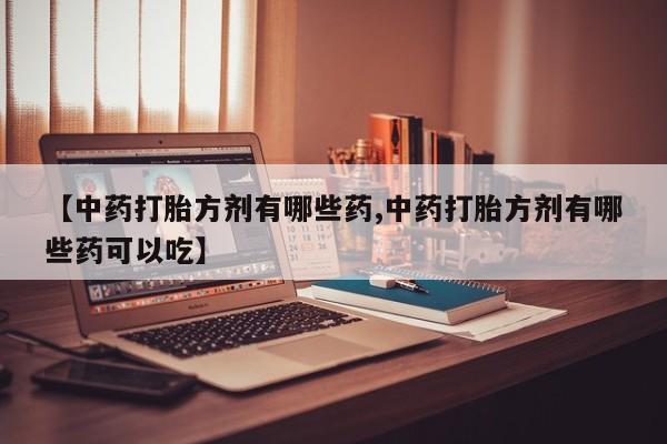 网上哪里买打胎药【中药打胎方剂有哪些药,中药打胎方剂有哪些药可以吃】