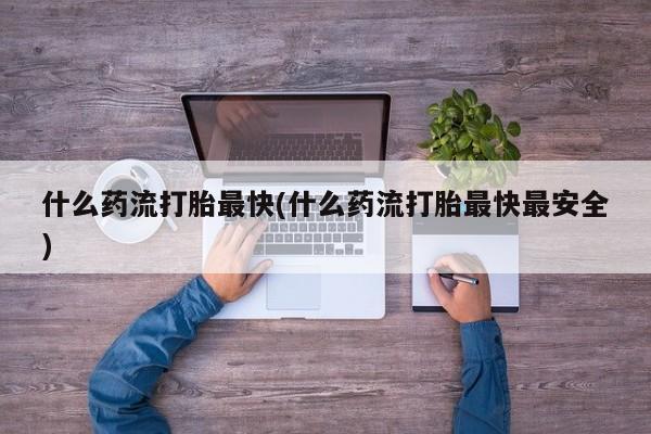 网上哪里买打胎药什么药流打胎最快(什么药流打胎最快最安全)