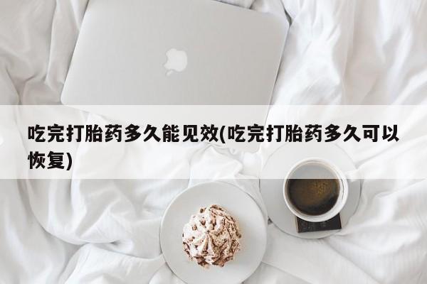 网上哪里买打胎药吃完打胎药多久能见效(吃完打胎药多久可以恢复)