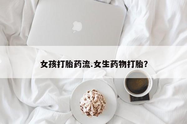 网上哪里买打胎药女孩打胎药流.女生药物打胎？