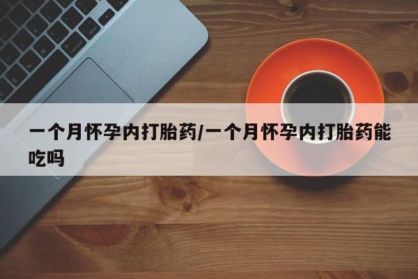 网上哪里买打胎药一个月怀孕内打胎药/一个月怀孕内打胎药能吃吗